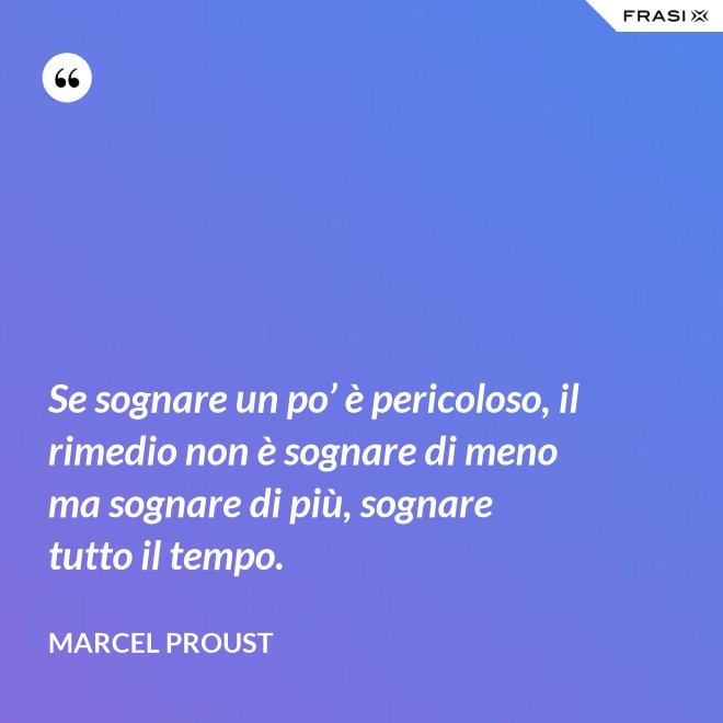 Se sognare un po’ è pericoloso, il rimedio non è sognare di meno ma sognare di più, sognare tutto il tempo. - Marcel Proust