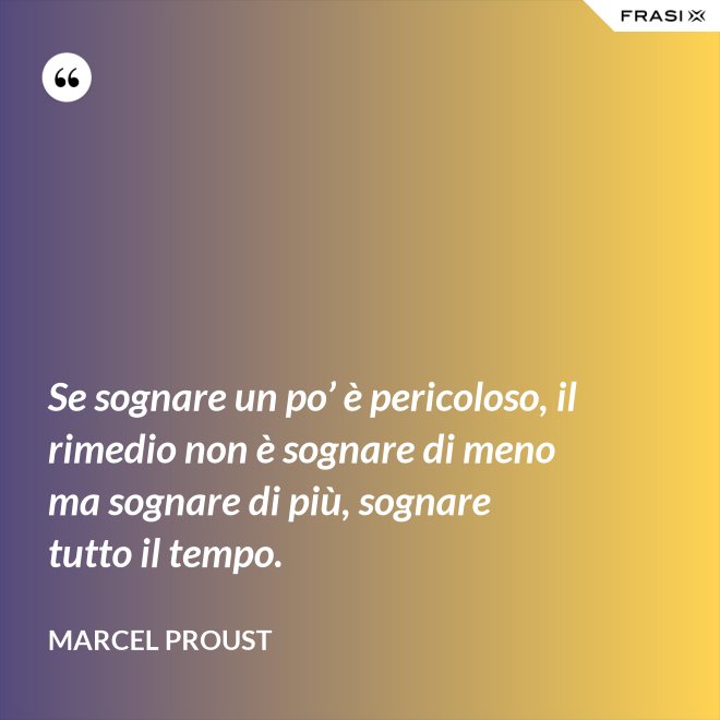 Se sognare un po’ è pericoloso, il rimedio non è sognare di meno ma sognare di più, sognare tutto il tempo. - Marcel Proust