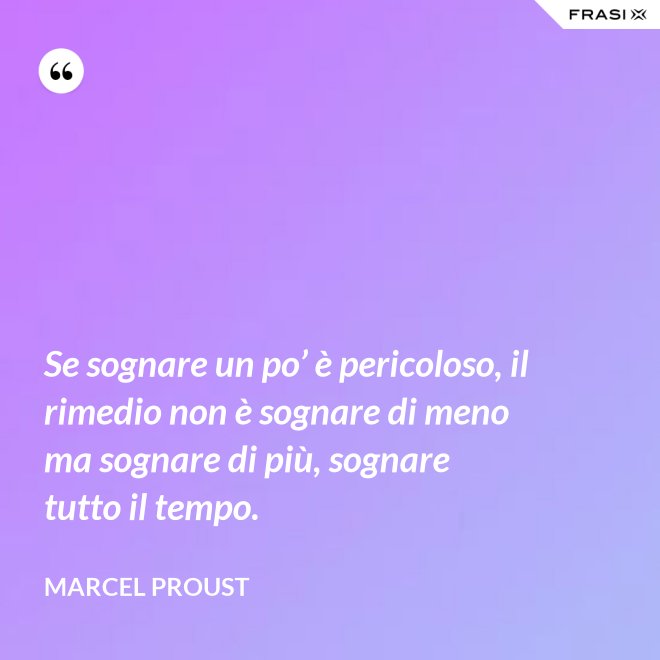 Se sognare un po’ è pericoloso, il rimedio non è sognare di meno ma sognare di più, sognare tutto il tempo. - Marcel Proust