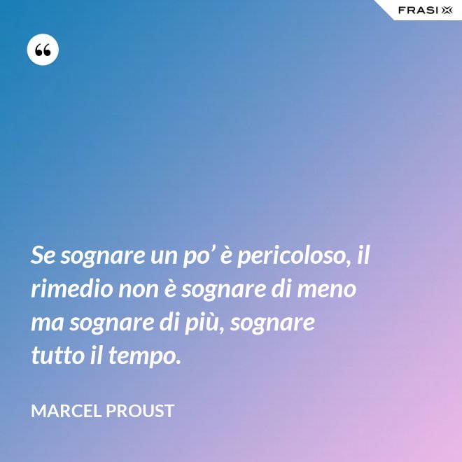Se sognare un po’ è pericoloso, il rimedio non è sognare di meno ma sognare di più, sognare tutto il tempo. - Marcel Proust