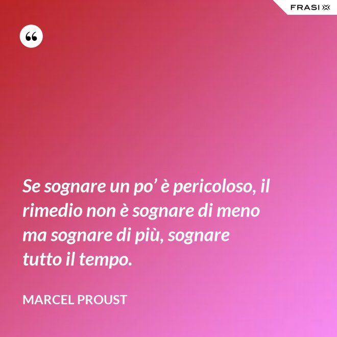 Se sognare un po’ è pericoloso, il rimedio non è sognare di meno ma sognare di più, sognare tutto il tempo. - Marcel Proust