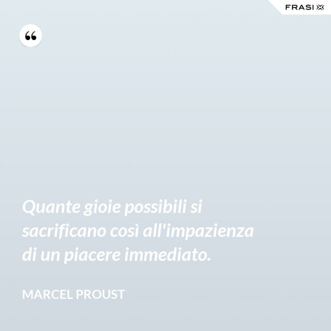 Quante gioie possibili si sacrificano così all'impazienza di un piacere immediato. - Marcel Proust
