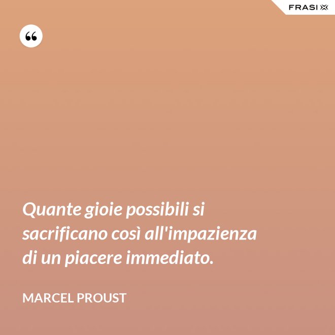 Quante gioie possibili si sacrificano così all'impazienza di un piacere immediato. - Marcel Proust