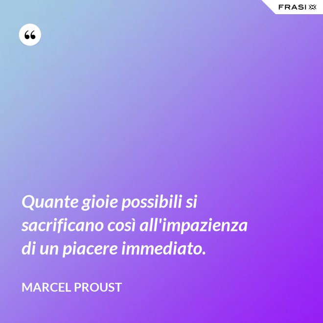 Quante gioie possibili si sacrificano così all'impazienza di un piacere immediato. - Marcel Proust
