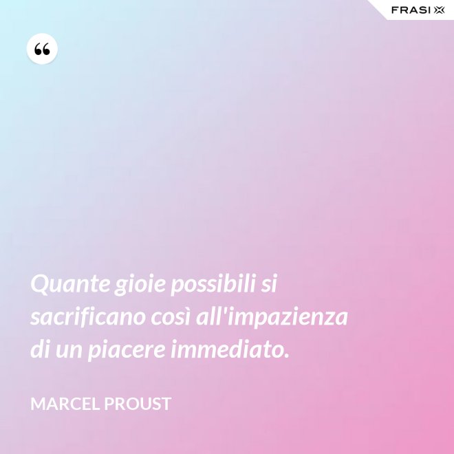 Quante gioie possibili si sacrificano così all'impazienza di un piacere immediato. - Marcel Proust