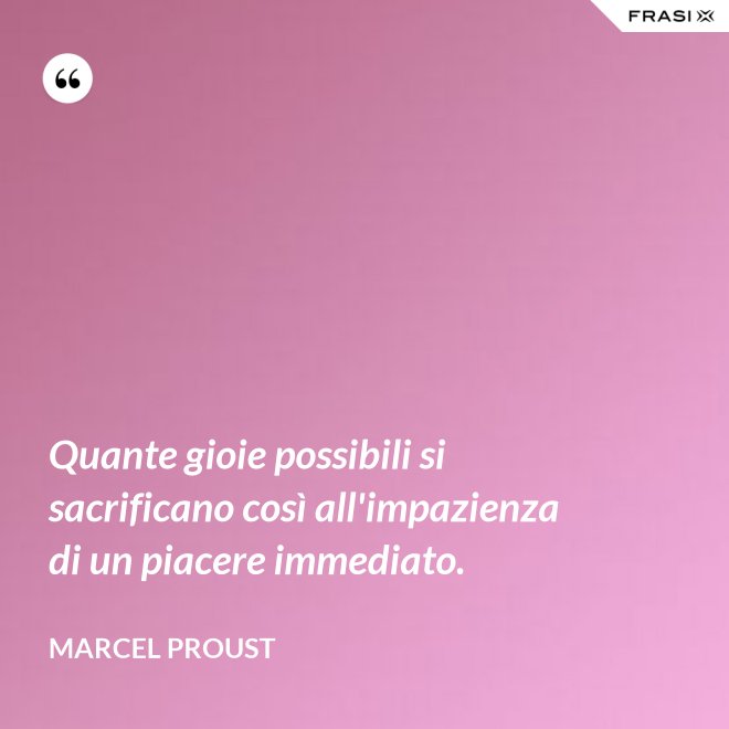 Quante gioie possibili si sacrificano così all'impazienza di un piacere immediato. - Marcel Proust