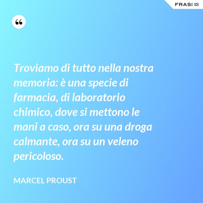 Troviamo di tutto nella nostra memoria: è una specie di farmacia, di laboratorio chimico, dove si mettono le mani a caso, ora su una droga calmante, ora su un veleno pericoloso. - Marcel Proust