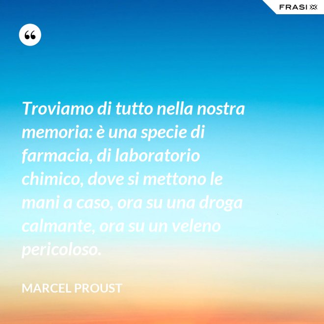 Troviamo di tutto nella nostra memoria: è una specie di farmacia, di laboratorio chimico, dove si mettono le mani a caso, ora su una droga calmante, ora su un veleno pericoloso. - Marcel Proust
