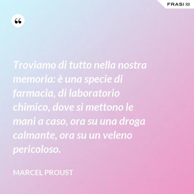 Troviamo di tutto nella nostra memoria: è una specie di farmacia, di laboratorio chimico, dove si mettono le mani a caso, ora su una droga calmante, ora su un veleno pericoloso. - Marcel Proust