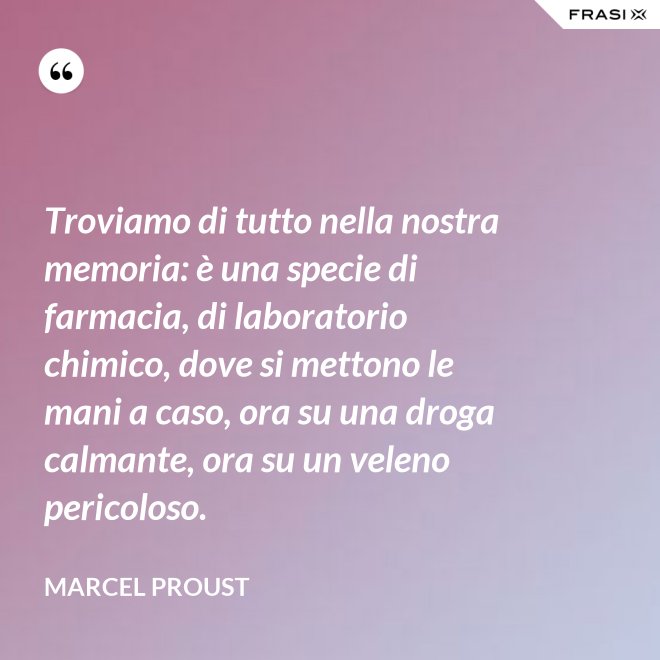 Troviamo di tutto nella nostra memoria: è una specie di farmacia, di laboratorio chimico, dove si mettono le mani a caso, ora su una droga calmante, ora su un veleno pericoloso. - Marcel Proust