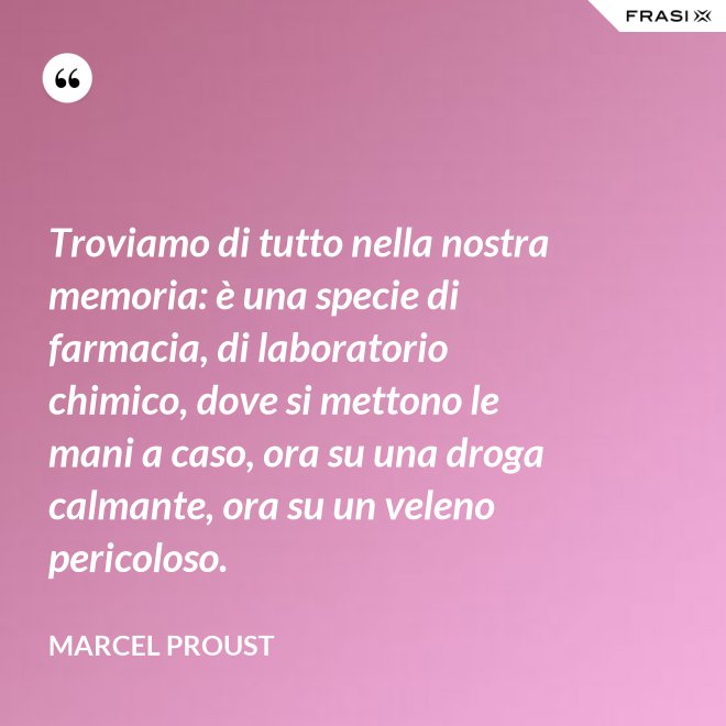 Troviamo di tutto nella nostra memoria: è una specie di farmacia, di laboratorio chimico, dove si mettono le mani a caso, ora su una droga calmante, ora su un veleno pericoloso. - Marcel Proust