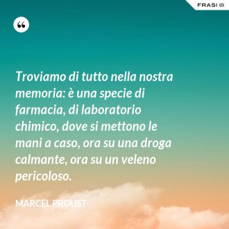Troviamo di tutto nella nostra memoria: è una specie di farmacia, di laboratorio chimico, dove si mettono le mani a caso, ora su una droga calmante, ora su un veleno pericoloso. - Marcel Proust
