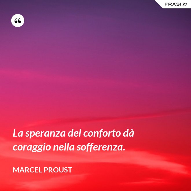La speranza del conforto dà coraggio nella sofferenza. - Marcel Proust