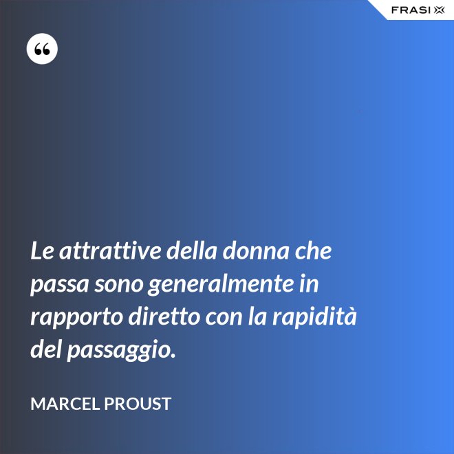Le attrattive della donna che passa sono generalmente in rapporto diretto con la rapidità del passaggio. - Marcel Proust