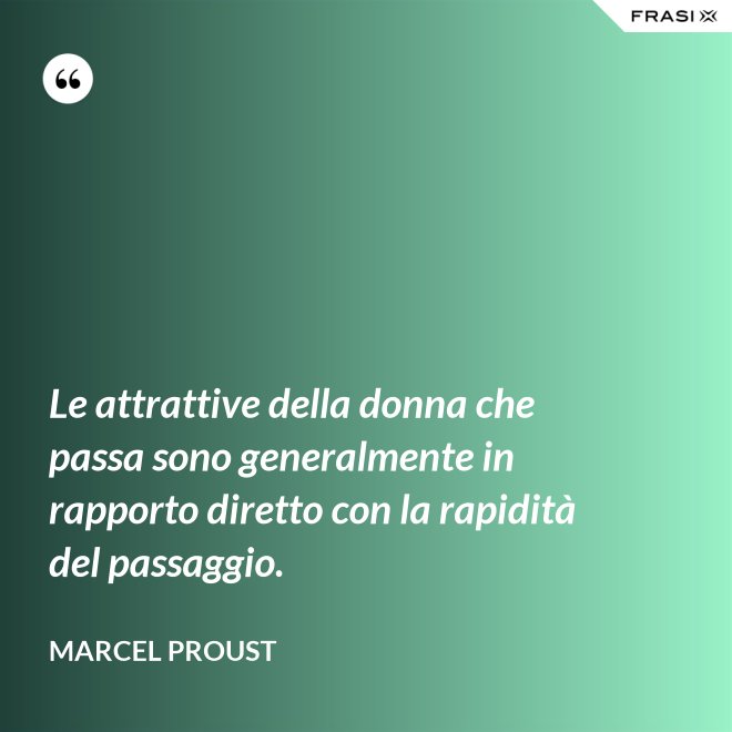 Le attrattive della donna che passa sono generalmente in rapporto diretto con la rapidità del passaggio. - Marcel Proust