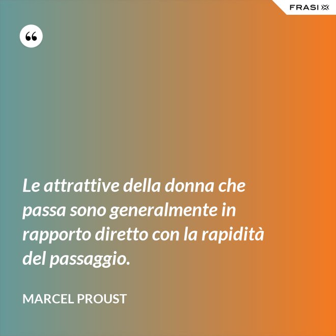 Le attrattive della donna che passa sono generalmente in rapporto diretto con la rapidità del passaggio. - Marcel Proust