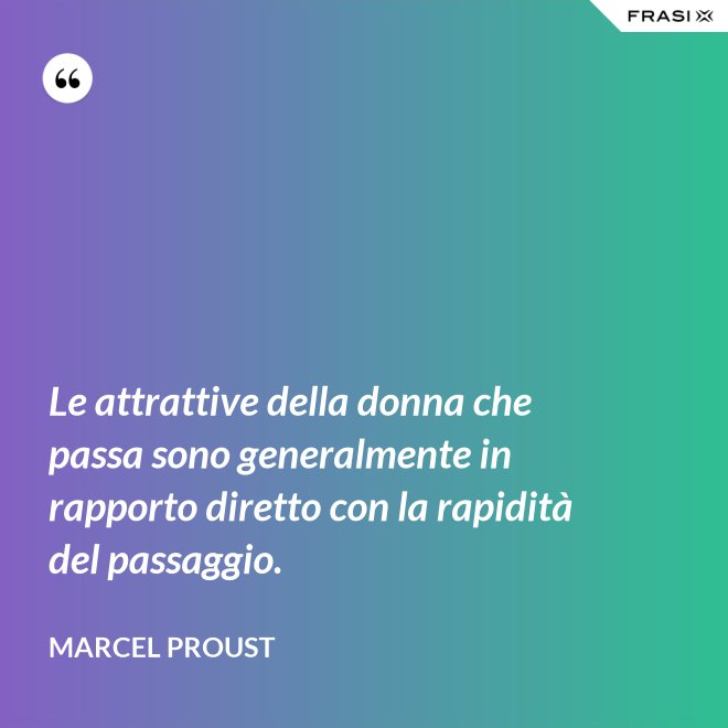 Le attrattive della donna che passa sono generalmente in rapporto diretto con la rapidità del passaggio. - Marcel Proust