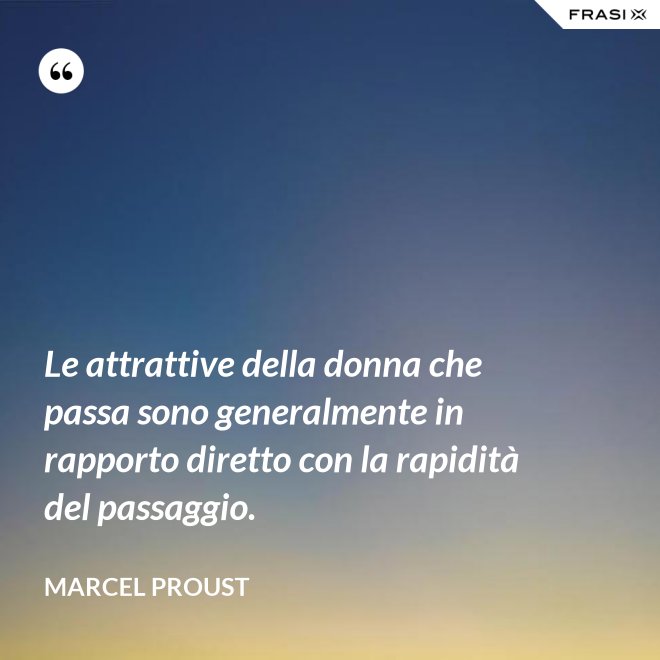 Le attrattive della donna che passa sono generalmente in rapporto diretto con la rapidità del passaggio. - Marcel Proust