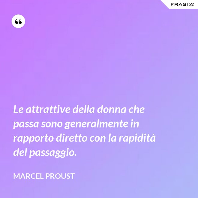 Le attrattive della donna che passa sono generalmente in rapporto diretto con la rapidità del passaggio. - Marcel Proust