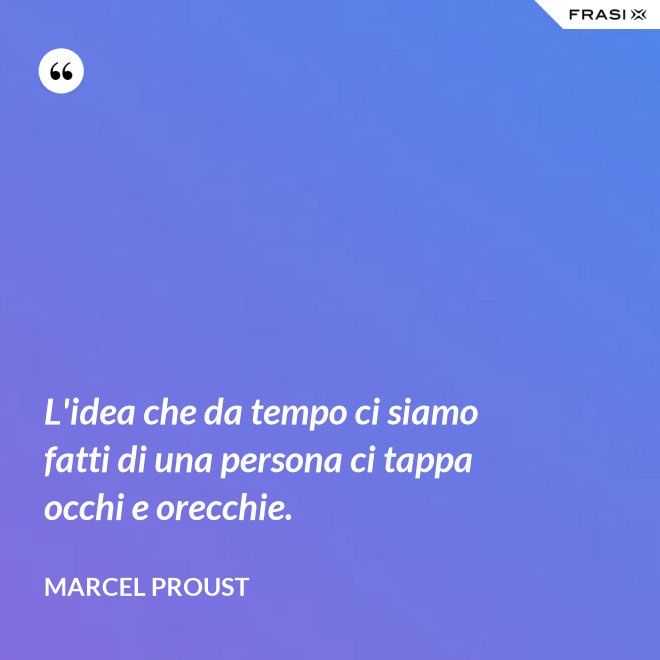 L'idea che da tempo ci siamo fatti di una persona ci tappa occhi e orecchie. - Marcel Proust
