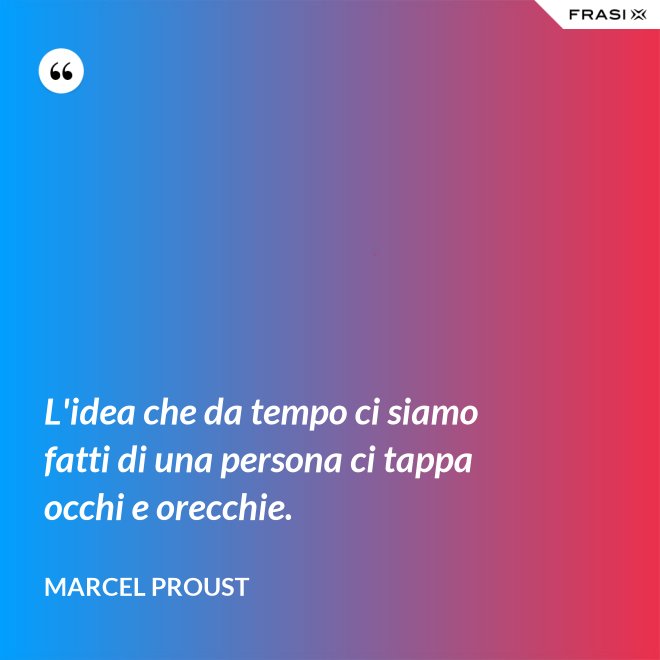 L'idea che da tempo ci siamo fatti di una persona ci tappa occhi e orecchie. - Marcel Proust