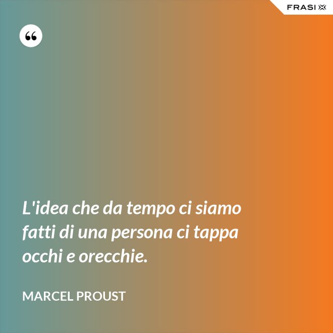 L'idea che da tempo ci siamo fatti di una persona ci tappa occhi e orecchie. - Marcel Proust