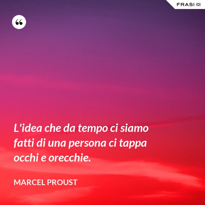L'idea che da tempo ci siamo fatti di una persona ci tappa occhi e orecchie. - Marcel Proust