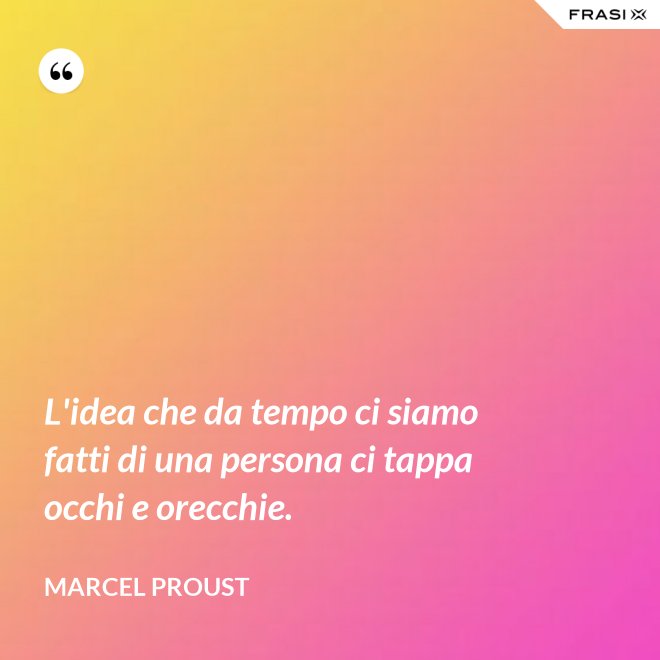 L'idea che da tempo ci siamo fatti di una persona ci tappa occhi e orecchie. - Marcel Proust