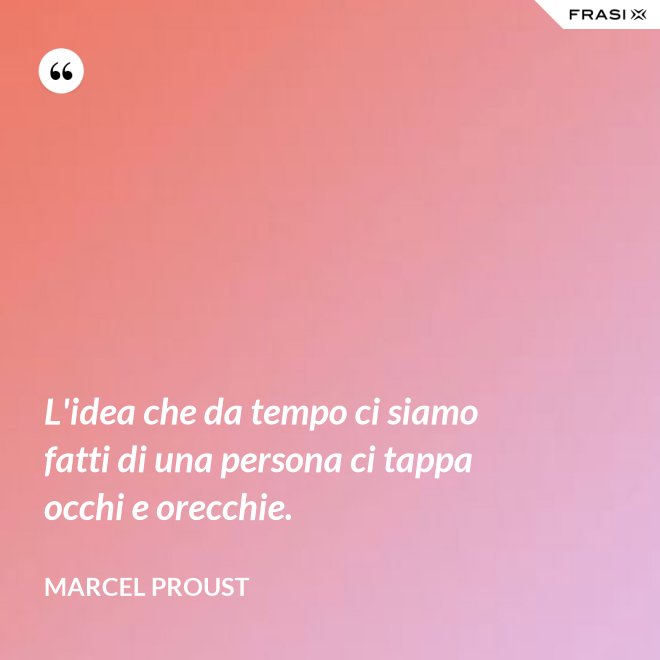 L'idea che da tempo ci siamo fatti di una persona ci tappa occhi e orecchie. - Marcel Proust