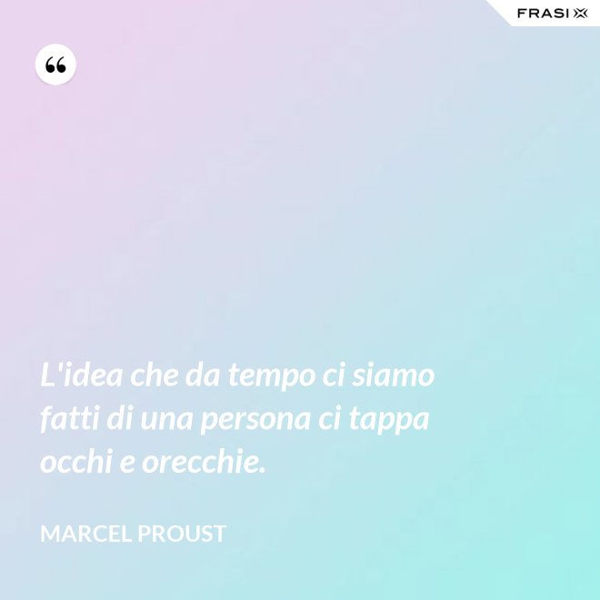 L'idea che da tempo ci siamo fatti di una persona ci tappa occhi e orecchie. - Marcel Proust