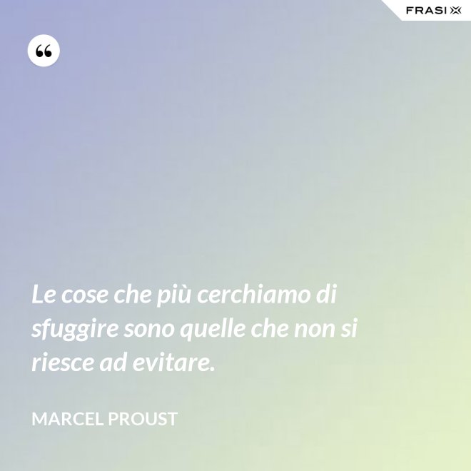Le cose che più cerchiamo di sfuggire sono quelle che non si riesce ad evitare. - Marcel Proust