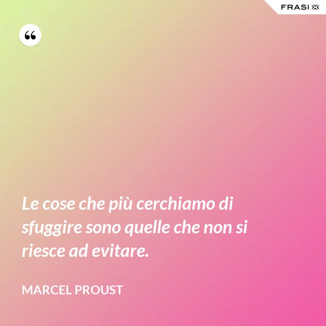 Le cose che più cerchiamo di sfuggire sono quelle che non si riesce ad evitare. - Marcel Proust