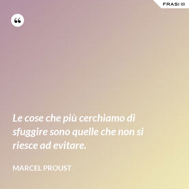 Le cose che più cerchiamo di sfuggire sono quelle che non si riesce ad evitare. - Marcel Proust