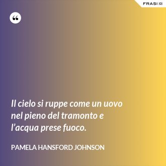 Il cielo si ruppe come un uovo nel pieno del tramonto e l’acqua prese fuoco. - Pamela Hansford Johnson