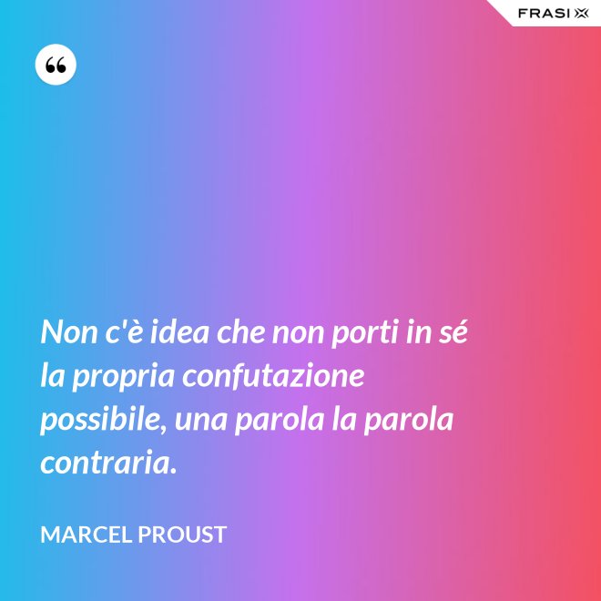 Non c'è idea che non porti in sé la propria confutazione possibile, una parola la parola contraria. - Marcel Proust