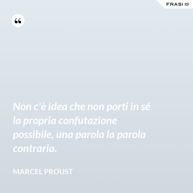 Non c'è idea che non porti in sé la propria confutazione possibile, una parola la parola contraria. - Marcel Proust