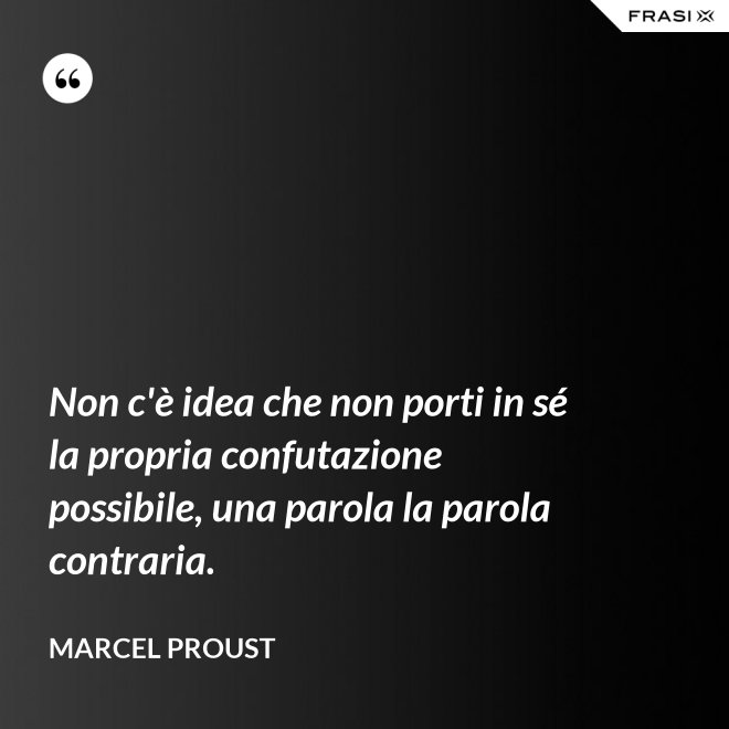 Non c'è idea che non porti in sé la propria confutazione possibile, una parola la parola contraria. - Marcel Proust