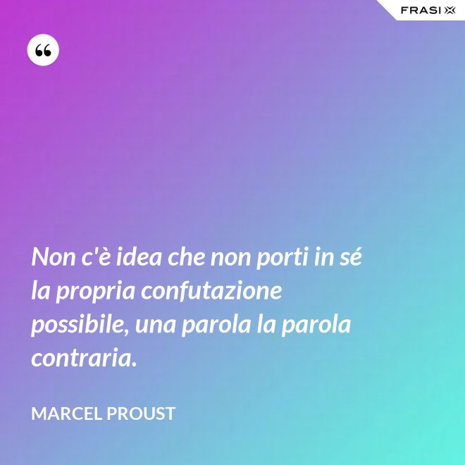 Non c'è idea che non porti in sé la propria confutazione possibile, una parola la parola contraria. - Marcel Proust