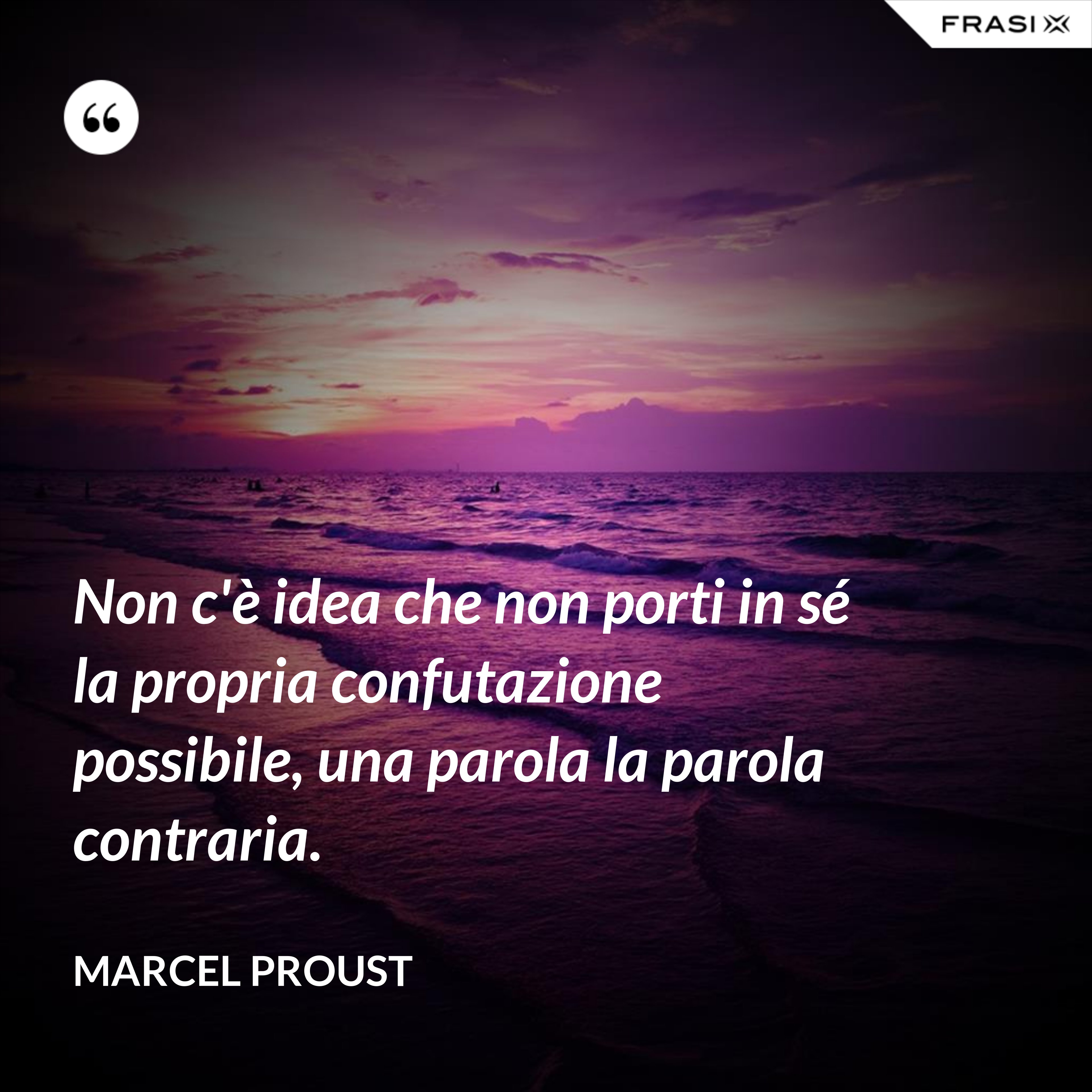 Non c'è idea che non porti in sé la propria confutazione possibile, una parola la parola contraria. - Marcel Proust