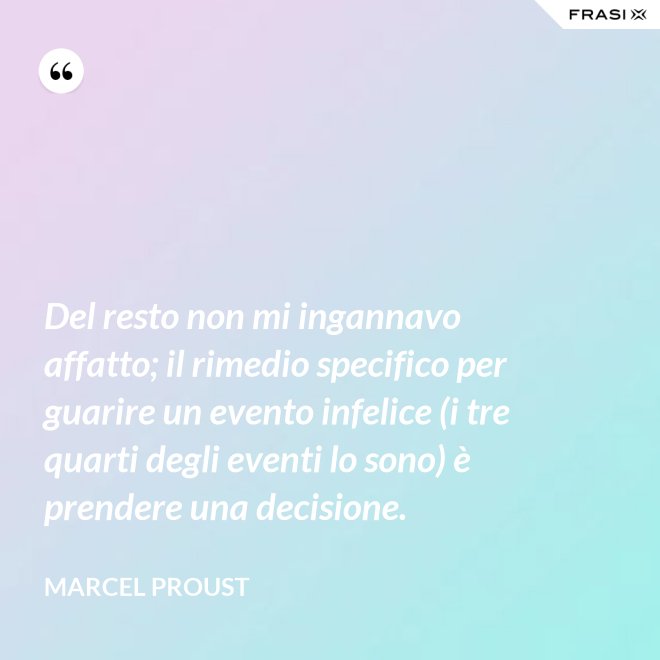 Del resto non mi ingannavo affatto; il rimedio specifico per guarire un evento infelice (i tre quarti degli eventi lo sono) è prendere una decisione. - Marcel Proust