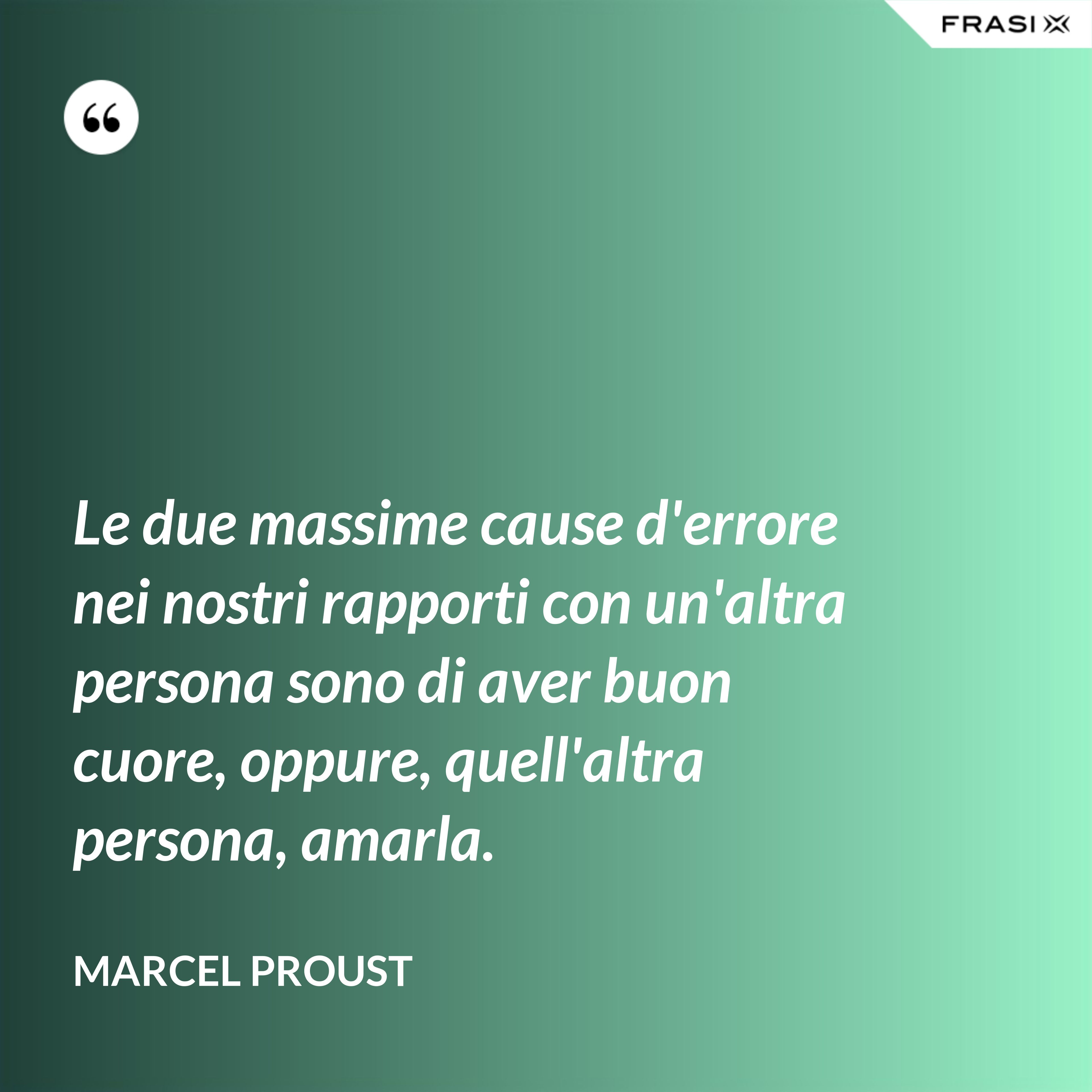 Le due massime cause d'errore nei nostri rapporti con un'altra persona sono di aver buon cuore, oppure, quell'altra persona, amarla. - Marcel Proust