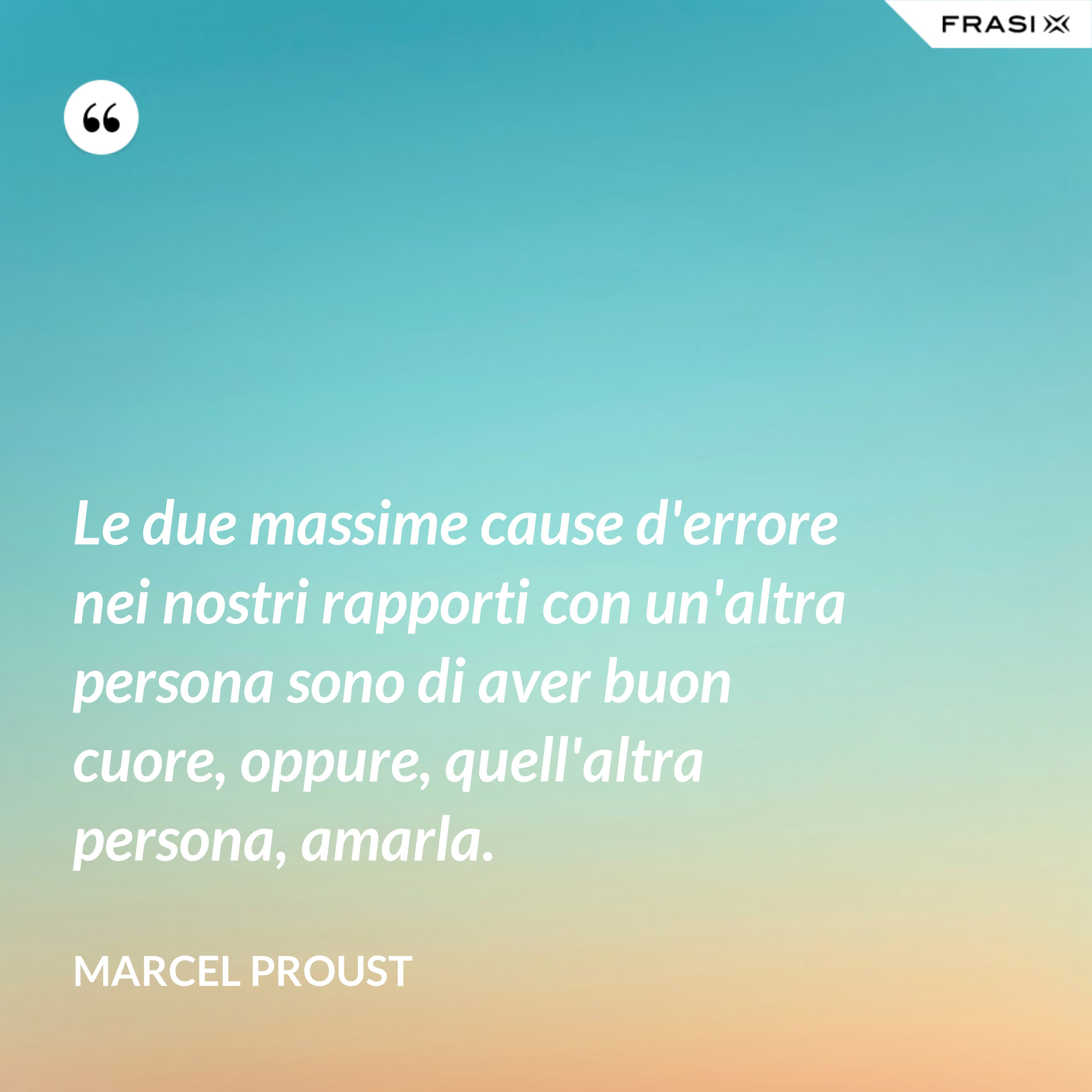 Le due massime cause d'errore nei nostri rapporti con un'altra persona sono di aver buon cuore, oppure, quell'altra persona, amarla. - Marcel Proust