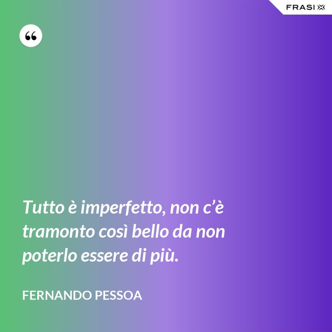 Tutto è imperfetto, non c’è tramonto così bello da non poterlo essere di più. - Fernando Pessoa
