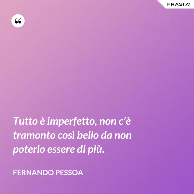 Tutto è imperfetto, non c’è tramonto così bello da non poterlo essere di più. - Fernando Pessoa