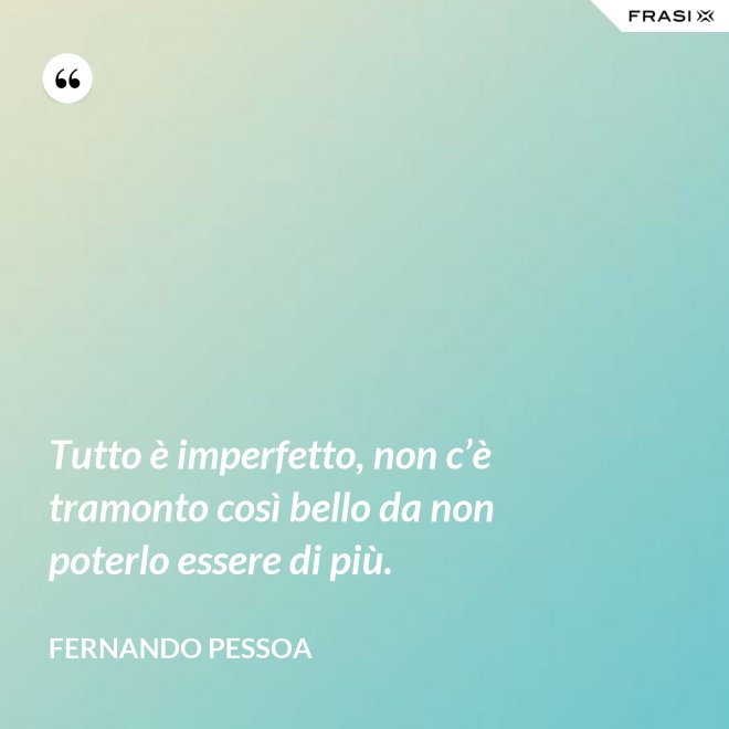 Tutto è imperfetto, non c’è tramonto così bello da non poterlo essere di più. - Fernando Pessoa