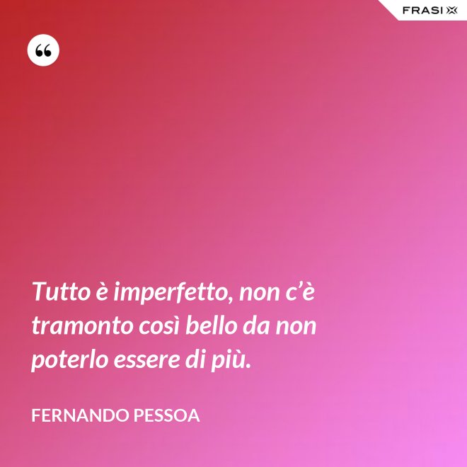 Tutto è imperfetto, non c’è tramonto così bello da non poterlo essere di più. - Fernando Pessoa
