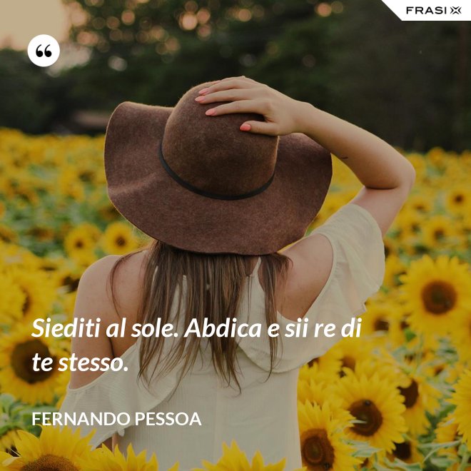 Siediti al sole. Abdica e sii re di te stesso. - Fernando Pessoa