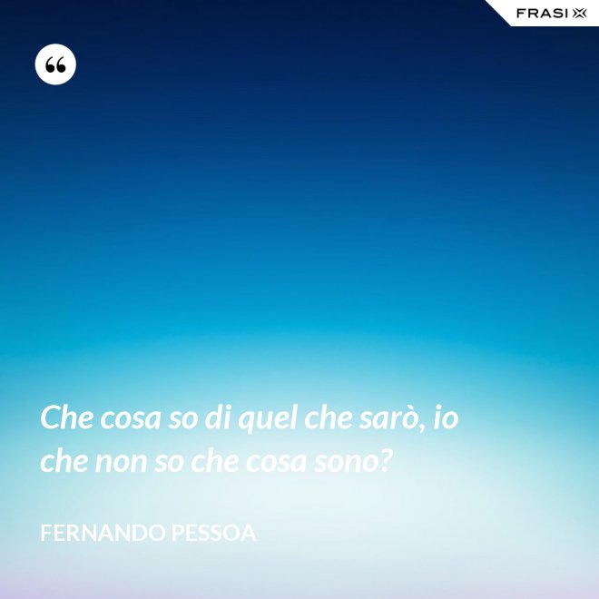 Che cosa so di quel che sarò, io che non so che cosa sono? - Fernando Pessoa