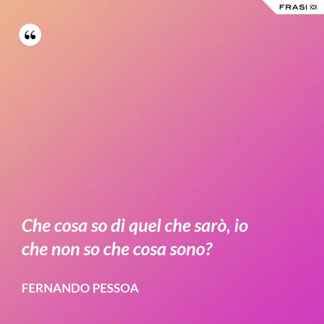 Che cosa so di quel che sarò, io che non so che cosa sono? - Fernando Pessoa