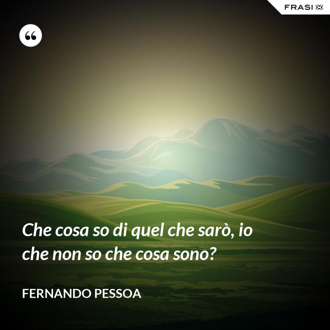 Che cosa so di quel che sarò, io che non so che cosa sono? - Fernando Pessoa